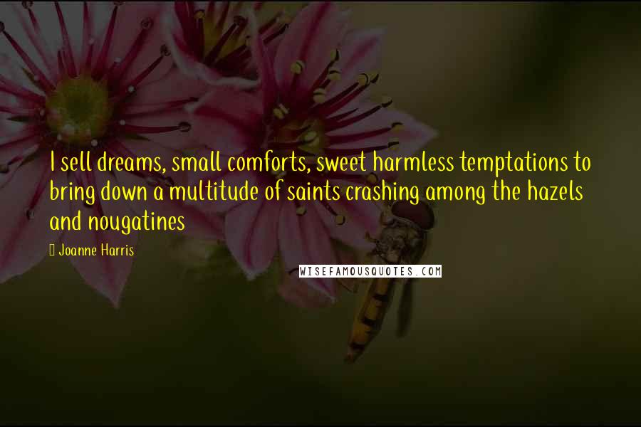 Joanne Harris Quotes: I sell dreams, small comforts, sweet harmless temptations to bring down a multitude of saints crashing among the hazels and nougatines