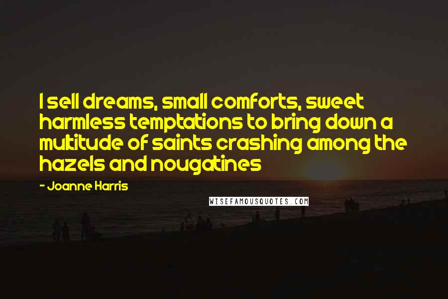 Joanne Harris Quotes: I sell dreams, small comforts, sweet harmless temptations to bring down a multitude of saints crashing among the hazels and nougatines