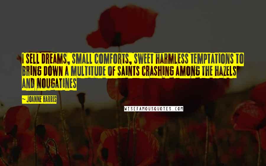 Joanne Harris Quotes: I sell dreams, small comforts, sweet harmless temptations to bring down a multitude of saints crashing among the hazels and nougatines