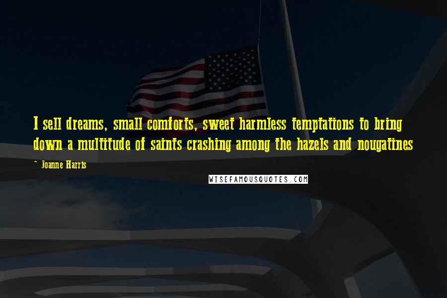 Joanne Harris Quotes: I sell dreams, small comforts, sweet harmless temptations to bring down a multitude of saints crashing among the hazels and nougatines