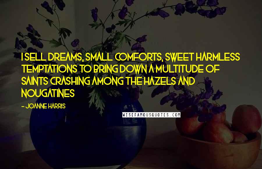 Joanne Harris Quotes: I sell dreams, small comforts, sweet harmless temptations to bring down a multitude of saints crashing among the hazels and nougatines