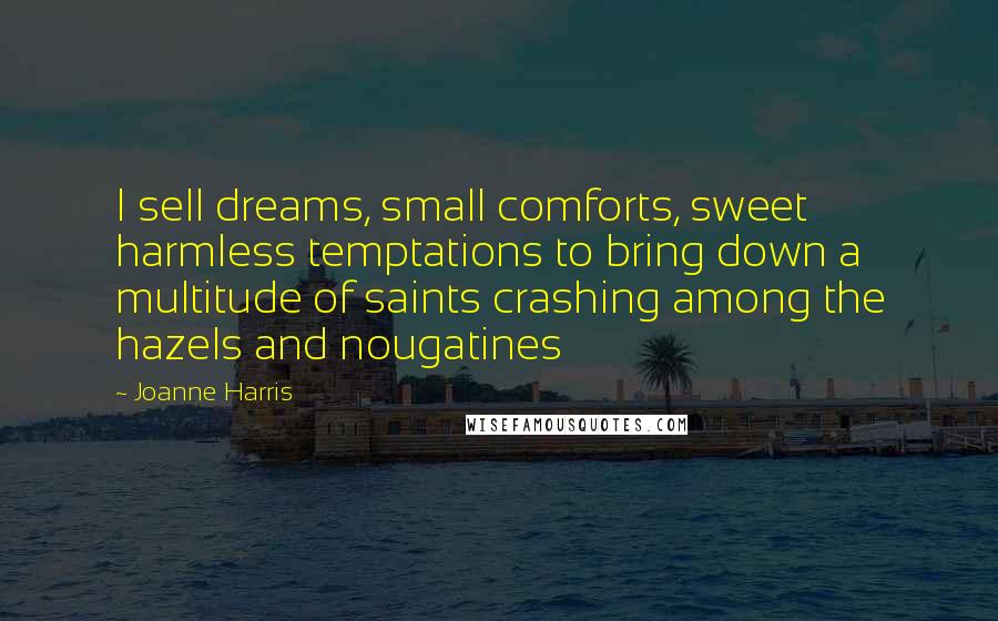 Joanne Harris Quotes: I sell dreams, small comforts, sweet harmless temptations to bring down a multitude of saints crashing among the hazels and nougatines