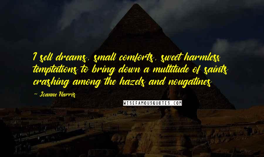 Joanne Harris Quotes: I sell dreams, small comforts, sweet harmless temptations to bring down a multitude of saints crashing among the hazels and nougatines