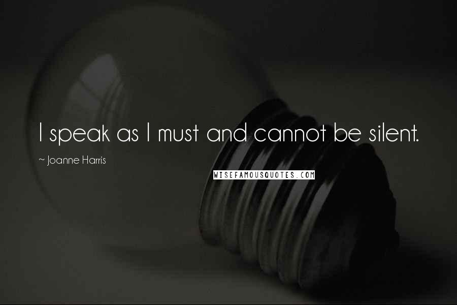 Joanne Harris Quotes: I speak as I must and cannot be silent.
