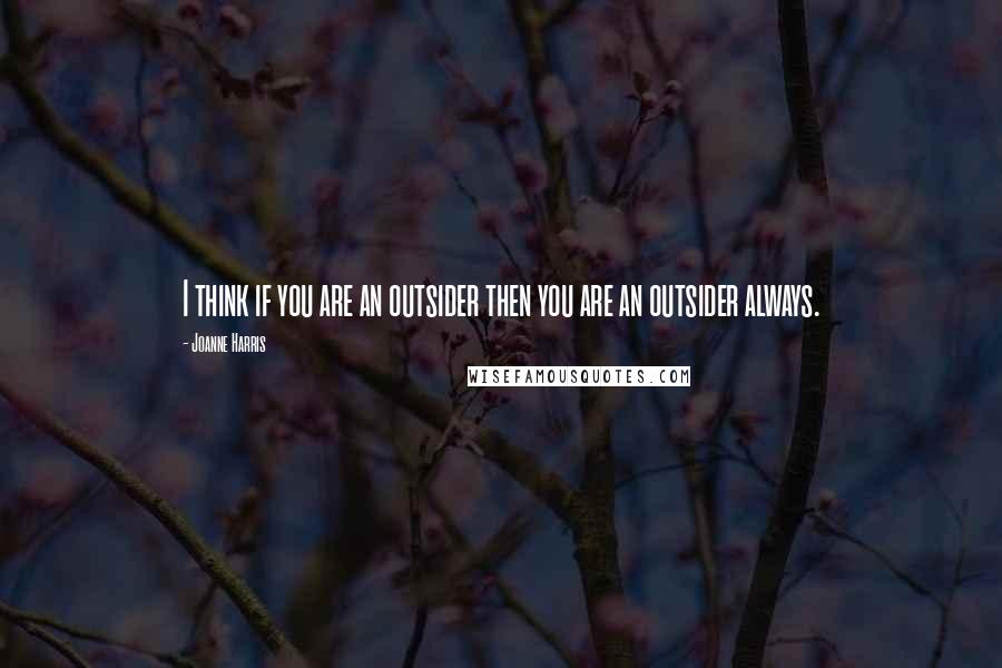 Joanne Harris Quotes: I think if you are an outsider then you are an outsider always.