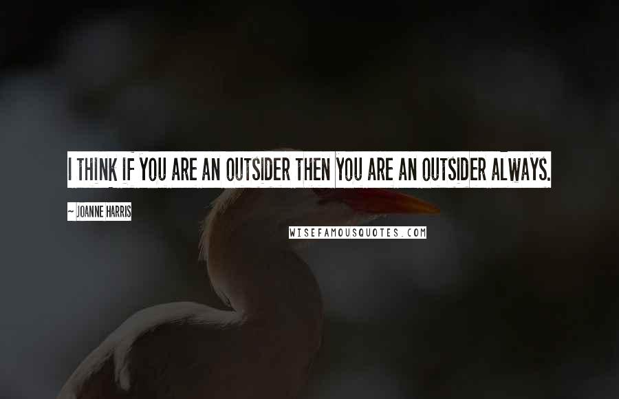 Joanne Harris Quotes: I think if you are an outsider then you are an outsider always.