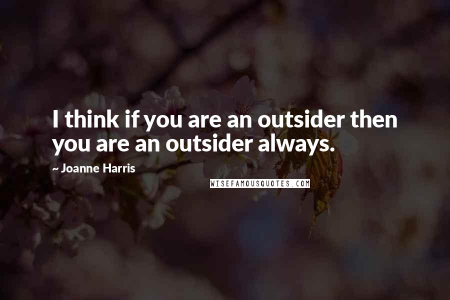 Joanne Harris Quotes: I think if you are an outsider then you are an outsider always.