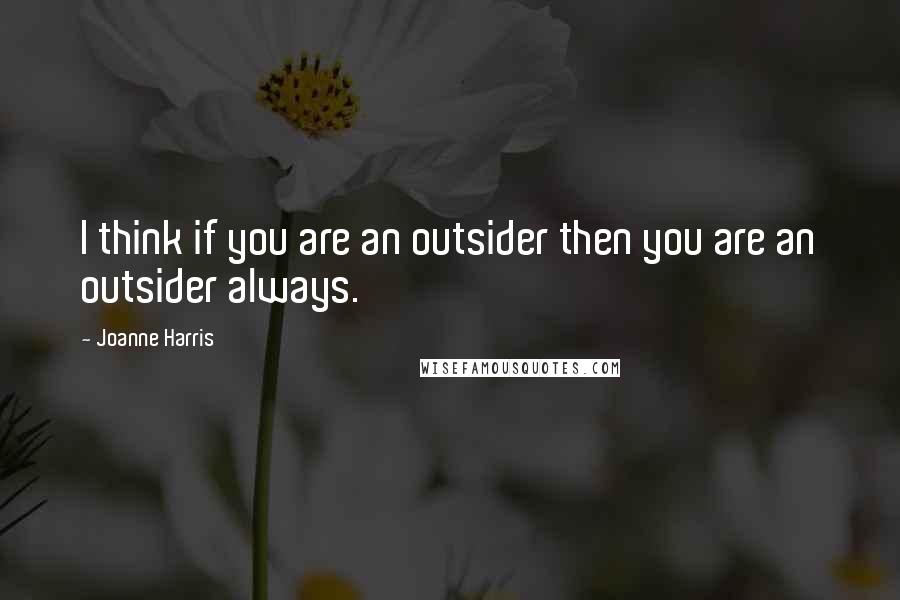 Joanne Harris Quotes: I think if you are an outsider then you are an outsider always.