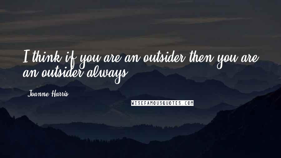 Joanne Harris Quotes: I think if you are an outsider then you are an outsider always.