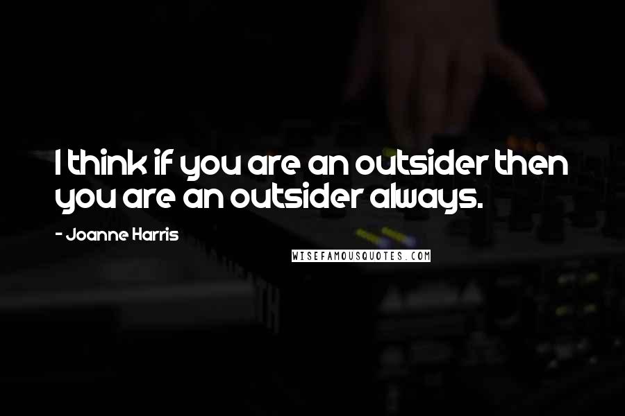 Joanne Harris Quotes: I think if you are an outsider then you are an outsider always.