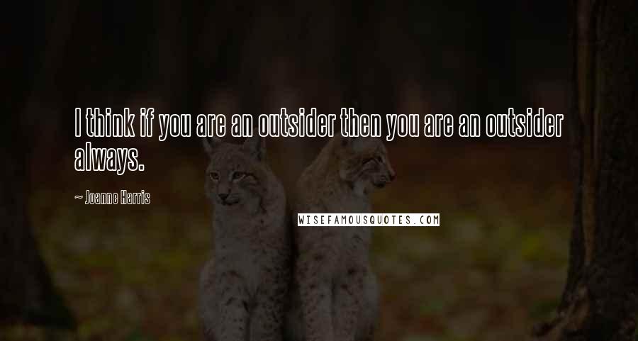 Joanne Harris Quotes: I think if you are an outsider then you are an outsider always.