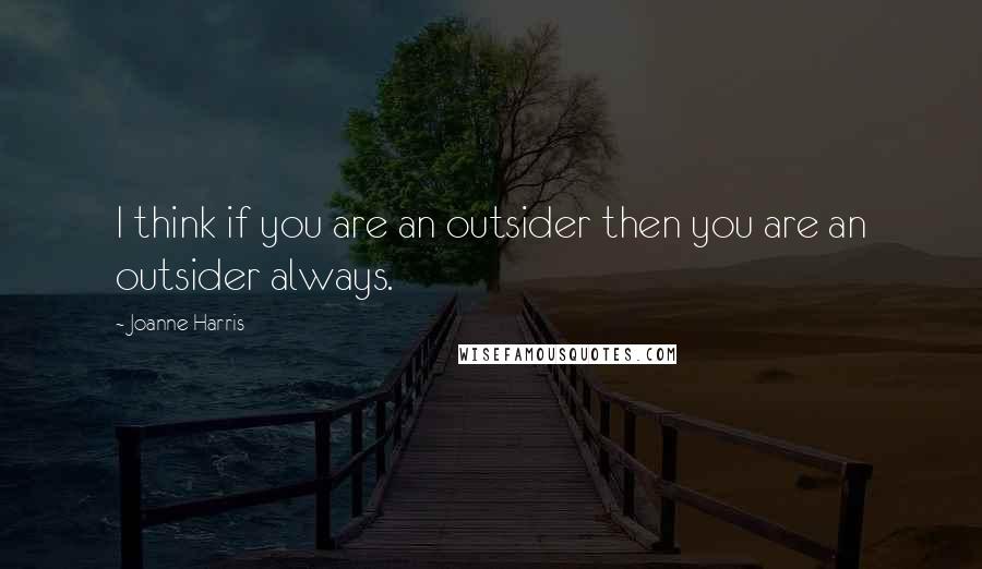 Joanne Harris Quotes: I think if you are an outsider then you are an outsider always.