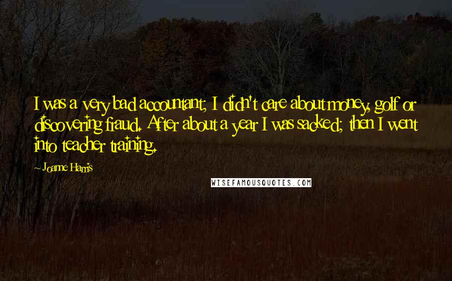 Joanne Harris Quotes: I was a very bad accountant; I didn't care about money, golf or discovering fraud. After about a year I was sacked; then I went into teacher training.