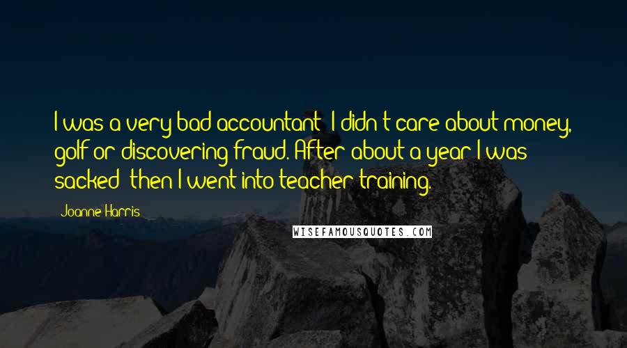 Joanne Harris Quotes: I was a very bad accountant; I didn't care about money, golf or discovering fraud. After about a year I was sacked; then I went into teacher training.