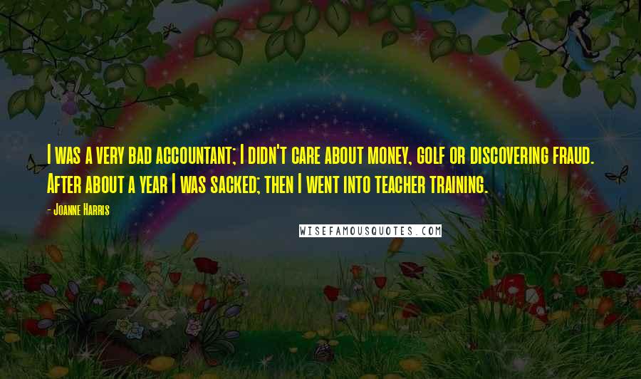 Joanne Harris Quotes: I was a very bad accountant; I didn't care about money, golf or discovering fraud. After about a year I was sacked; then I went into teacher training.