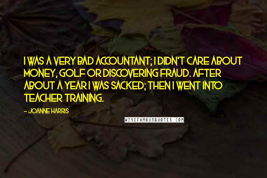 Joanne Harris Quotes: I was a very bad accountant; I didn't care about money, golf or discovering fraud. After about a year I was sacked; then I went into teacher training.