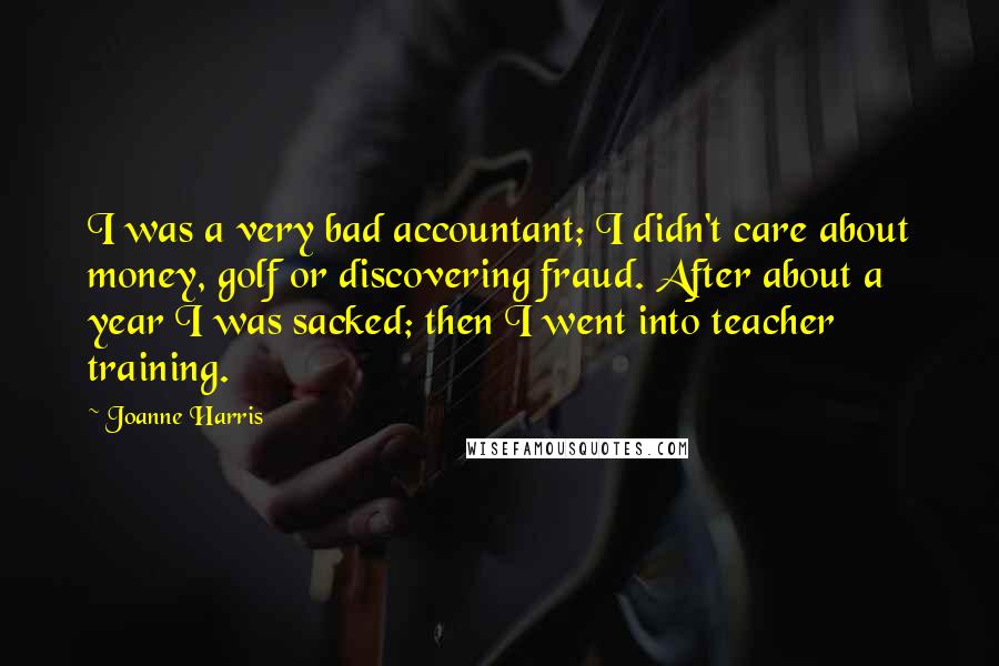 Joanne Harris Quotes: I was a very bad accountant; I didn't care about money, golf or discovering fraud. After about a year I was sacked; then I went into teacher training.