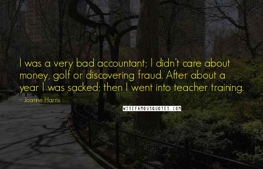 Joanne Harris Quotes: I was a very bad accountant; I didn't care about money, golf or discovering fraud. After about a year I was sacked; then I went into teacher training.