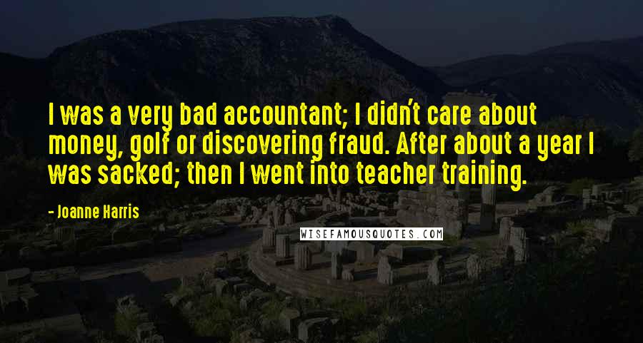 Joanne Harris Quotes: I was a very bad accountant; I didn't care about money, golf or discovering fraud. After about a year I was sacked; then I went into teacher training.