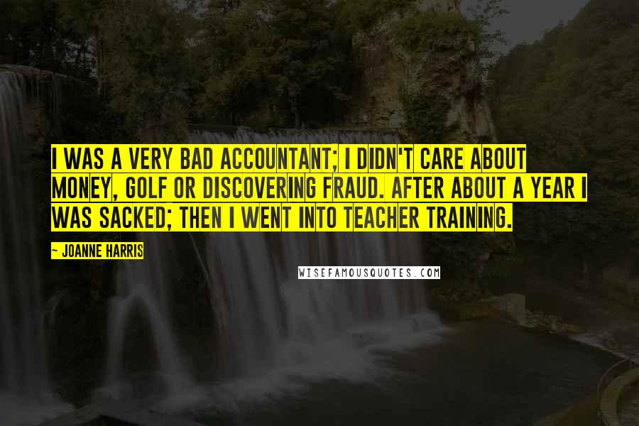 Joanne Harris Quotes: I was a very bad accountant; I didn't care about money, golf or discovering fraud. After about a year I was sacked; then I went into teacher training.