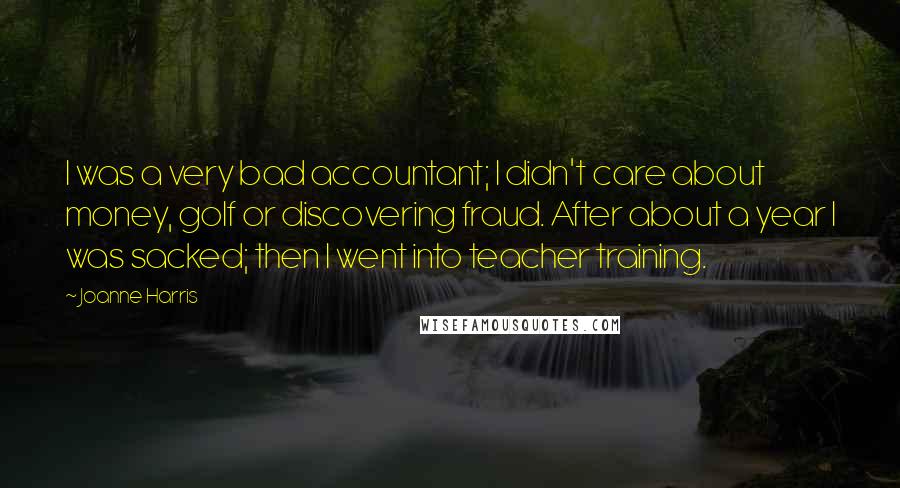 Joanne Harris Quotes: I was a very bad accountant; I didn't care about money, golf or discovering fraud. After about a year I was sacked; then I went into teacher training.