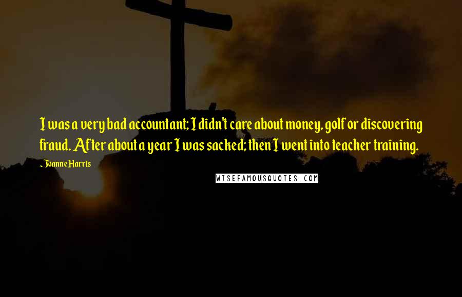 Joanne Harris Quotes: I was a very bad accountant; I didn't care about money, golf or discovering fraud. After about a year I was sacked; then I went into teacher training.