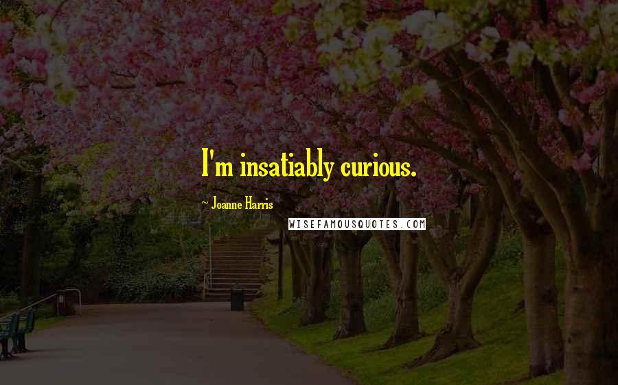 Joanne Harris Quotes: I'm insatiably curious.