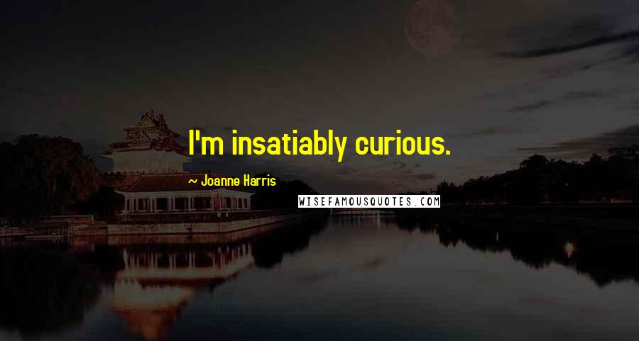 Joanne Harris Quotes: I'm insatiably curious.