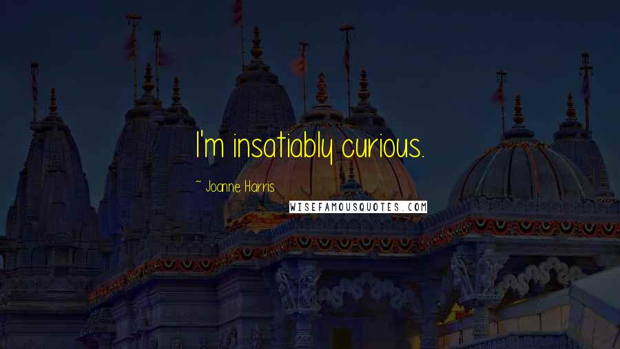 Joanne Harris Quotes: I'm insatiably curious.