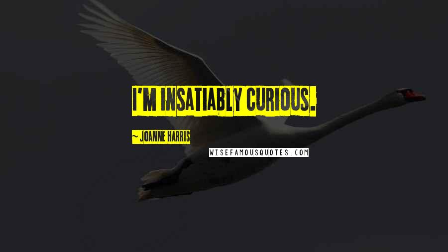 Joanne Harris Quotes: I'm insatiably curious.