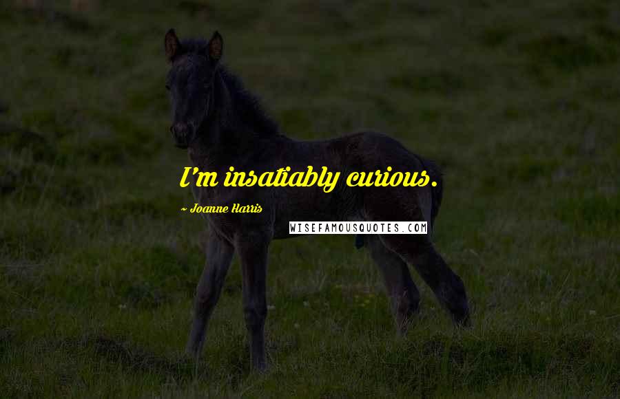 Joanne Harris Quotes: I'm insatiably curious.