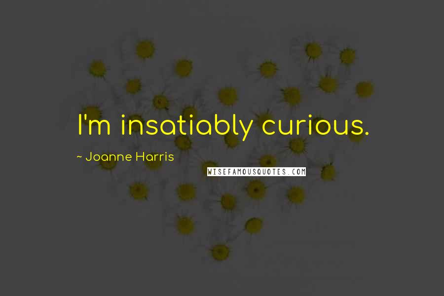 Joanne Harris Quotes: I'm insatiably curious.