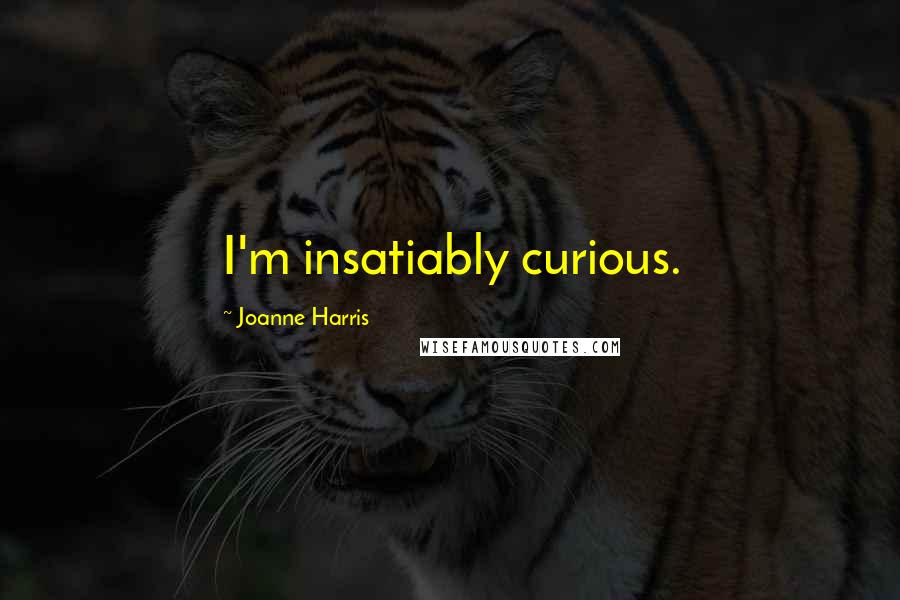 Joanne Harris Quotes: I'm insatiably curious.