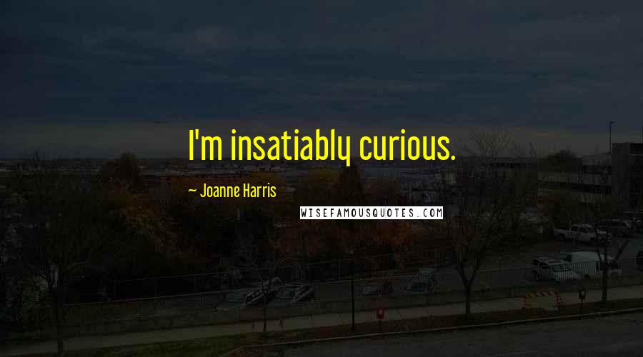 Joanne Harris Quotes: I'm insatiably curious.