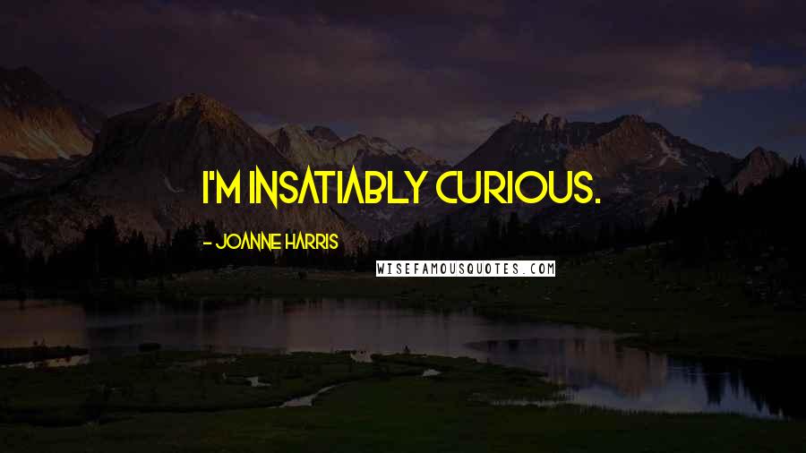 Joanne Harris Quotes: I'm insatiably curious.