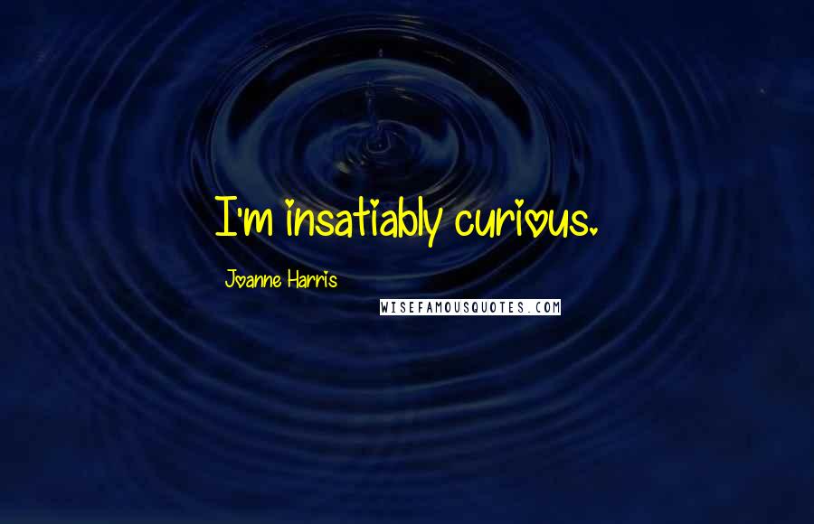 Joanne Harris Quotes: I'm insatiably curious.