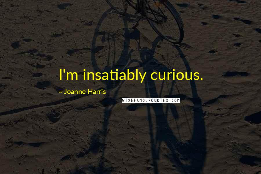 Joanne Harris Quotes: I'm insatiably curious.