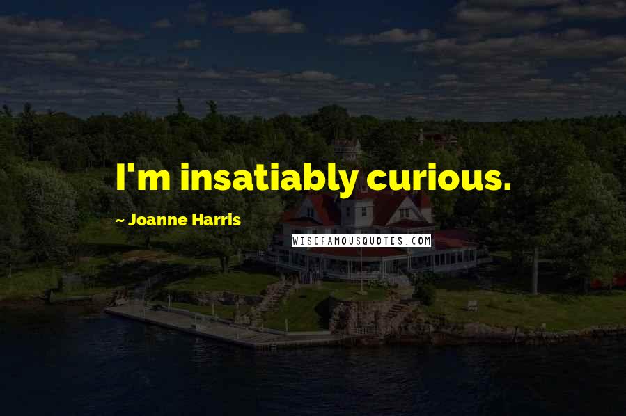 Joanne Harris Quotes: I'm insatiably curious.