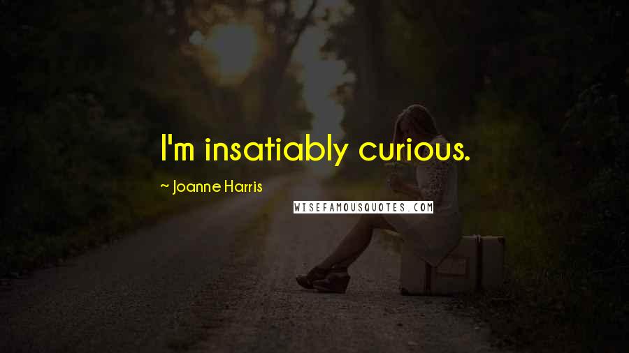 Joanne Harris Quotes: I'm insatiably curious.