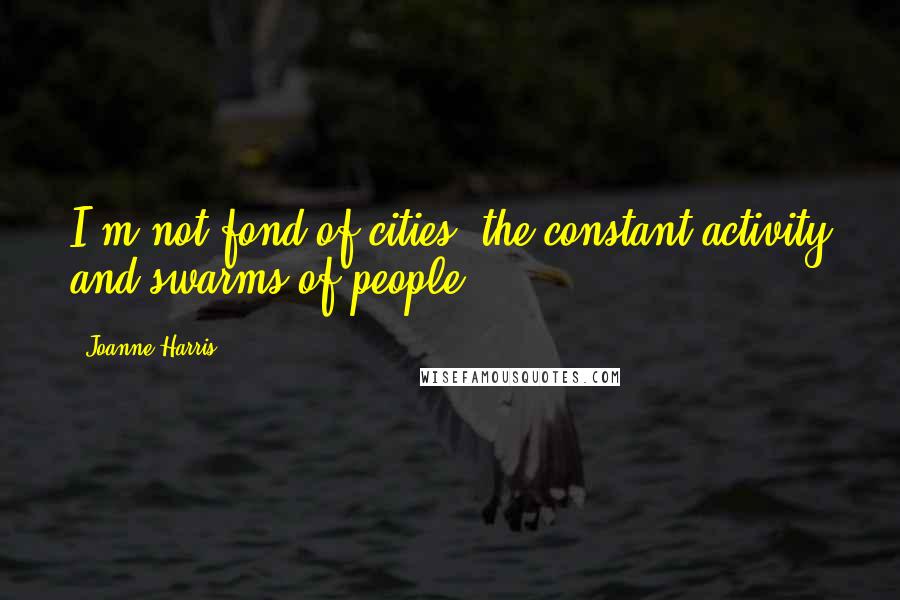 Joanne Harris Quotes: I'm not fond of cities: the constant activity and swarms of people.