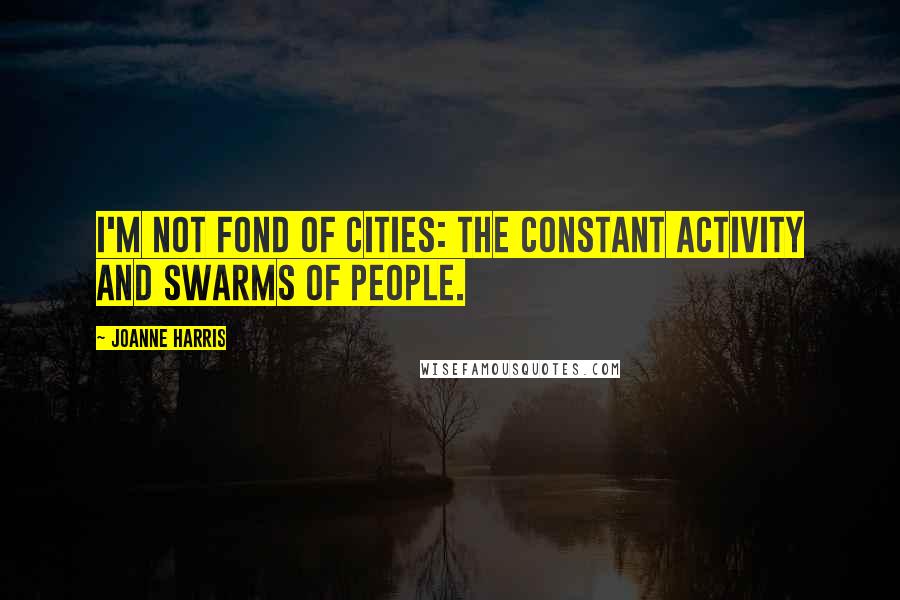 Joanne Harris Quotes: I'm not fond of cities: the constant activity and swarms of people.