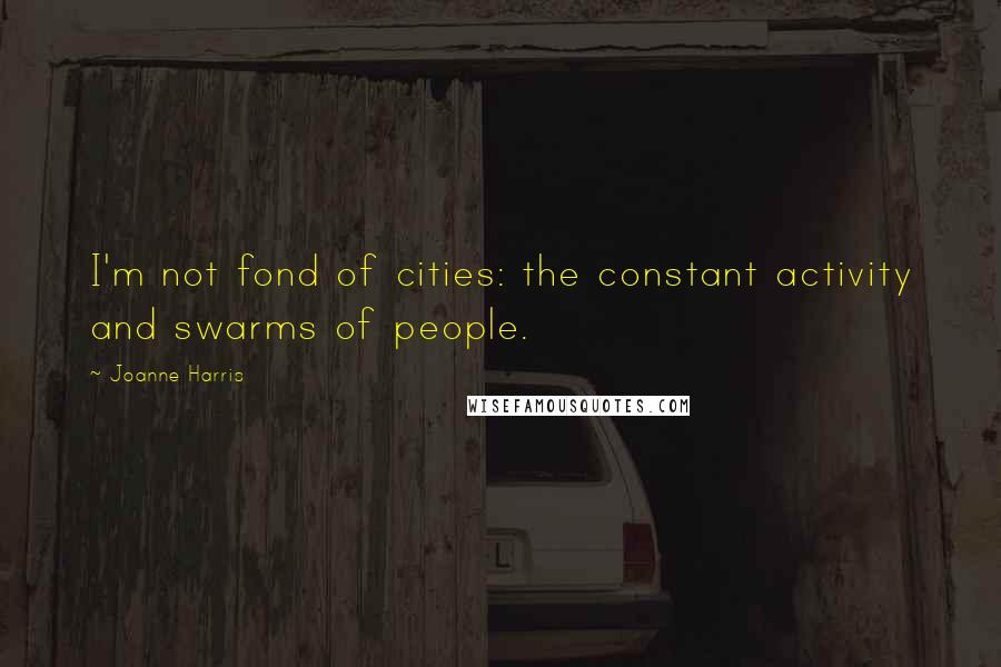 Joanne Harris Quotes: I'm not fond of cities: the constant activity and swarms of people.