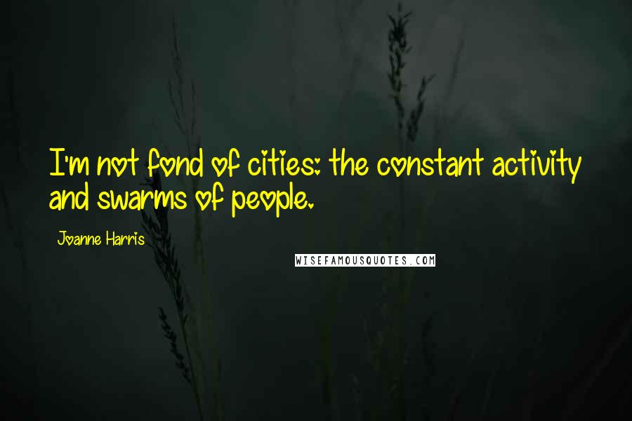 Joanne Harris Quotes: I'm not fond of cities: the constant activity and swarms of people.