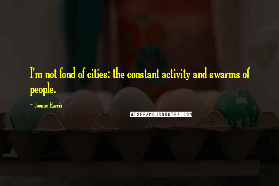 Joanne Harris Quotes: I'm not fond of cities: the constant activity and swarms of people.