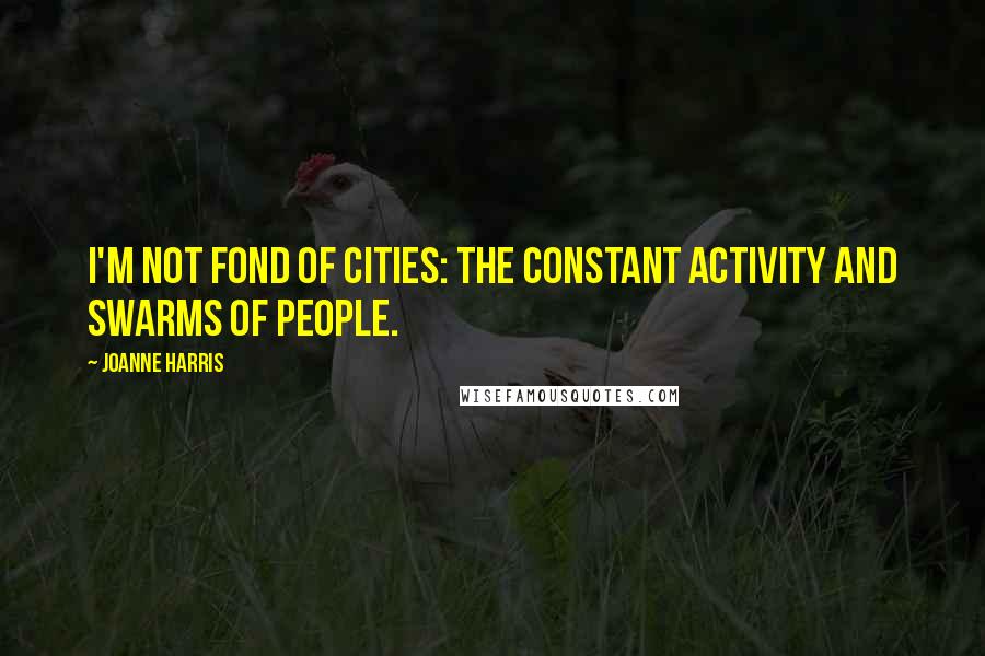 Joanne Harris Quotes: I'm not fond of cities: the constant activity and swarms of people.