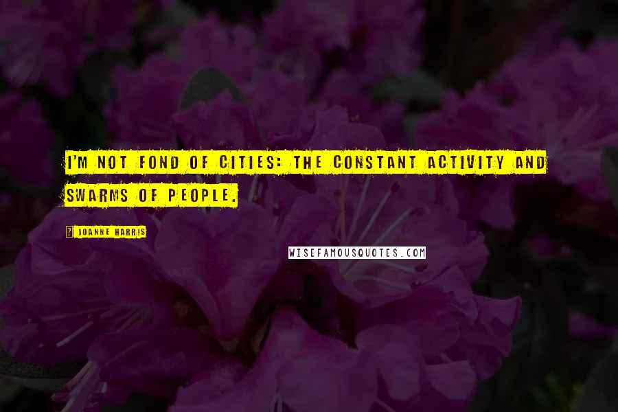 Joanne Harris Quotes: I'm not fond of cities: the constant activity and swarms of people.