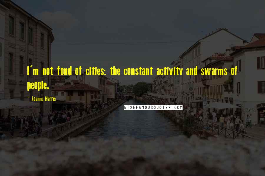 Joanne Harris Quotes: I'm not fond of cities: the constant activity and swarms of people.