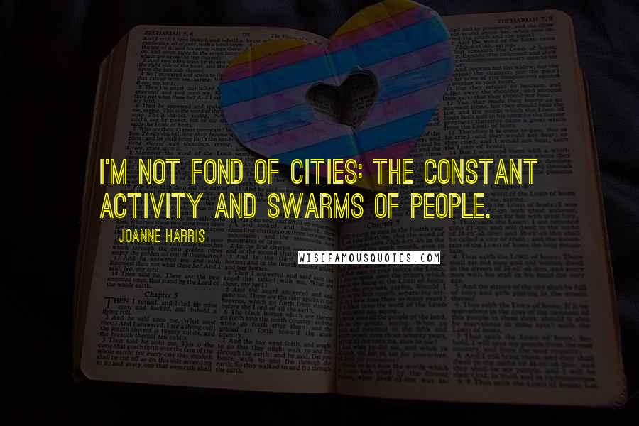 Joanne Harris Quotes: I'm not fond of cities: the constant activity and swarms of people.