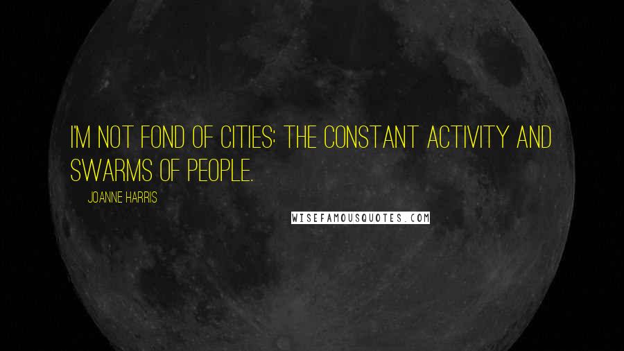 Joanne Harris Quotes: I'm not fond of cities: the constant activity and swarms of people.