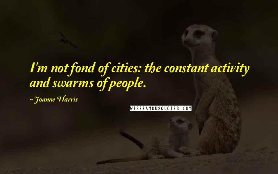 Joanne Harris Quotes: I'm not fond of cities: the constant activity and swarms of people.